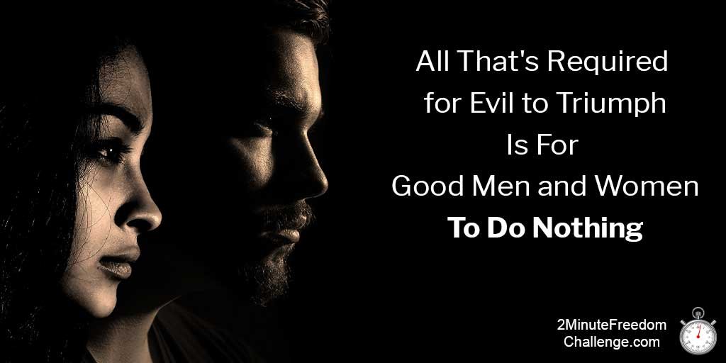 All that's required for evil to triumph is for good men and women to do nothing.