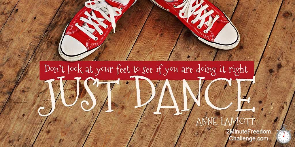Don't look at your feet to see if you're doing it right. Just Dance. - Anne Lamott