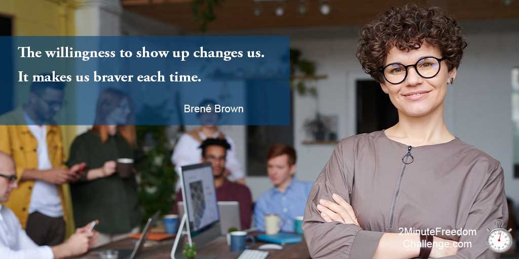 The willingness to show up changes us. It makes us braver each time. -Brené Brown